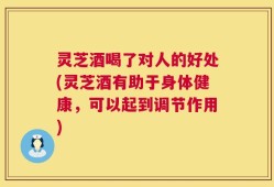 灵芝酒喝了对人的好处(灵芝酒有助于身体健康，可以起到调节作用)