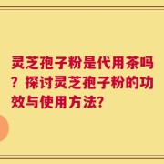 灵芝孢子粉是代用茶吗？探讨灵芝孢子粉的功效与使用方法？