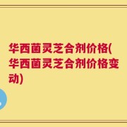 华西菌灵芝合剂价格(华西菌灵芝合剂价格变动)