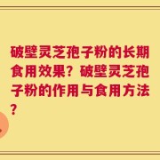 破壁灵芝孢子粉的长期食用效果？破壁灵芝孢子粉的作用与食用方法？