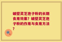 破壁灵芝孢子粉的长期食用效果？破壁灵芝孢子粉的作用与食用方法？