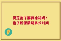 灵芝孢子要藏冰箱吗？孢子粉保质期多长时间