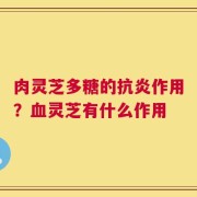 肉灵芝多糖的抗炎作用？血灵芝有什么作用