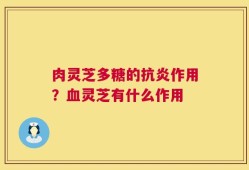 肉灵芝多糖的抗炎作用？血灵芝有什么作用