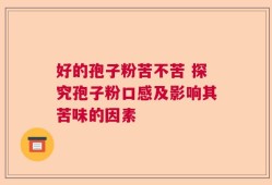 好的孢子粉苦不苦 探究孢子粉口感及影响其苦味的因素