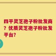 四平灵芝孢子粉批发商？优质灵芝孢子粉批发平台？