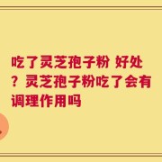 吃了灵芝孢子粉 好处？灵芝孢子粉吃了会有调理作用吗