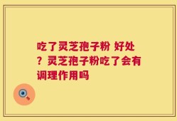 吃了灵芝孢子粉 好处？灵芝孢子粉吃了会有调理作用吗
