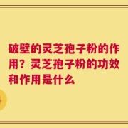 破壁的灵芝孢子粉的作用？灵芝孢子粉的功效和作用是什么