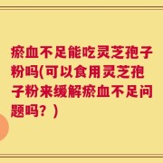 瘀血不足能吃灵芝孢子粉吗(可以食用灵芝孢子粉来缓解瘀血不足问题吗？)