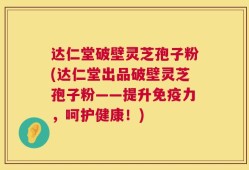 达仁堂破壁灵芝孢子粉(达仁堂出品破壁灵芝孢子粉——提升免疫力，呵护健康！)