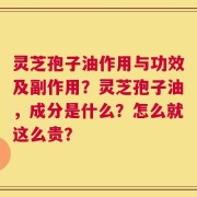 灵芝孢子油作用与功效及副作用？灵芝孢子油，成分是什么？怎么就这么贵？