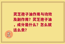 灵芝孢子油作用与功效及副作用？灵芝孢子油，成分是什么？怎么就这么贵？