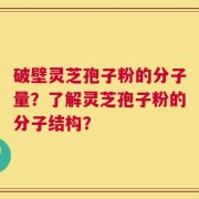 破壁灵芝孢子粉的分子量？了解灵芝孢子粉的分子结构？