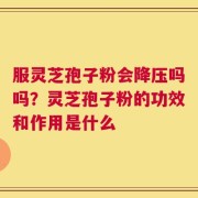 服灵芝孢子粉会降压吗吗？灵芝孢子粉的功效和作用是什么