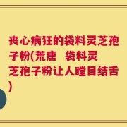 丧心病狂的袋料灵芝孢子粉(荒唐  袋料灵芝孢子粉让人瞠目结舌)