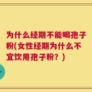 为什么经期不能喝孢子粉(女性经期为什么不宜饮用孢子粉？)