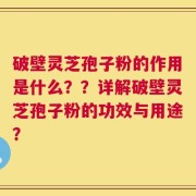 破壁灵芝孢子粉的作用是什么？？详解破壁灵芝孢子粉的功效与用途？