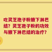 吃灵芝孢子粉腋下淋巴结？灵芝孢子粉的功效与腋下淋巴结的治疗？