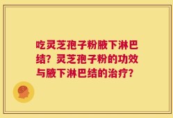 吃灵芝孢子粉腋下淋巴结？灵芝孢子粉的功效与腋下淋巴结的治疗？