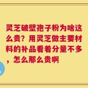 灵芝破壁孢子粉为啥这么贵？用灵芝做主要材料的补品看着分量不多，怎么那么贵啊