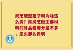 灵芝破壁孢子粉为啥这么贵？用灵芝做主要材料的补品看着分量不多，怎么那么贵啊