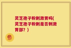 灵芝孢子粉剌激胃吗(灵芝孢子粉剌是否刺激胃部？)