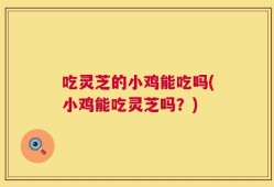 吃灵芝的小鸡能吃吗(小鸡能吃灵芝吗？)