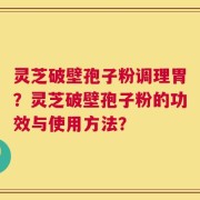 灵芝破壁孢子粉调理胃？灵芝破壁孢子粉的功效与使用方法？