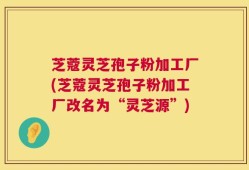 芝蔻灵芝孢子粉加工厂(芝蔻灵芝孢子粉加工厂改名为“灵芝源”)