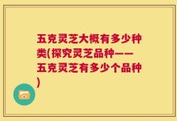 五克灵芝大概有多少种类(探究灵芝品种——五克灵芝有多少个品种)