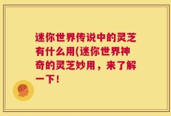 迷你世界传说中的灵芝有什么用(迷你世界神奇的灵芝妙用，来了解一下！