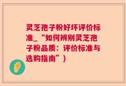 灵芝孢子粉好坏评价标准_“如何辨别灵芝孢子粉品质：评价标准与选购指南”)