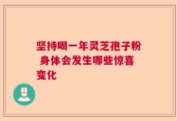 坚持喝一年灵芝孢子粉 身体会发生哪些惊喜变化