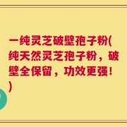一纯灵芝破壁孢子粉(纯天然灵芝孢子粉，破壁全保留，功效更强！)