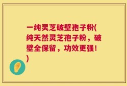 一纯灵芝破壁孢子粉(纯天然灵芝孢子粉，破壁全保留，功效更强！)