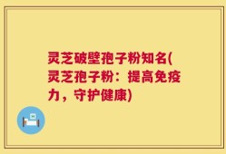 灵芝破壁孢子粉知名(灵芝孢子粉：提高免疫力，守护健康)