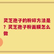 灵芝孢子的粉碎方法是？灵芝孢子粉面膜怎么做