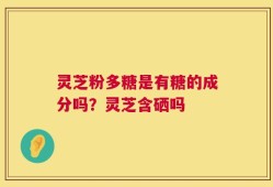 灵芝粉多糖是有糖的成分吗？灵芝含硒吗