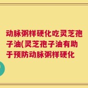 动脉粥样硬化吃灵芝孢子油(灵芝孢子油有助于预防动脉粥样硬化