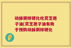 动脉粥样硬化吃灵芝孢子油(灵芝孢子油有助于预防动脉粥样硬化