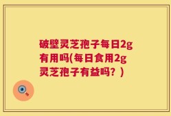 破壁灵芝孢子每日2g有用吗(每日食用2g灵芝孢子有益吗？)