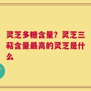 灵芝多糖含量？灵芝三萜含量最高的灵芝是什么