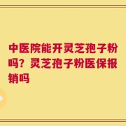 中医院能开灵芝孢子粉吗？灵芝孢子粉医保报销吗