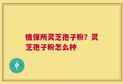 植保所灵芝孢子粉？灵芝孢子粉怎么种