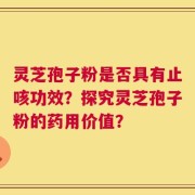 灵芝孢子粉是否具有止咳功效？探究灵芝孢子粉的药用价值？