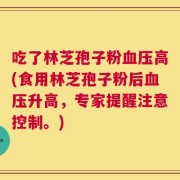 吃了林芝孢子粉血压高(食用林芝孢子粉后血压升高，专家提醒注意控制。)