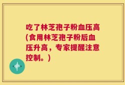吃了林芝孢子粉血压高(食用林芝孢子粉后血压升高，专家提醒注意控制。)