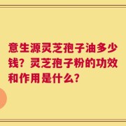 意生源灵芝孢子油多少钱？灵芝孢子粉的功效和作用是什么？