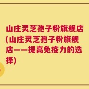 山庄灵芝孢子粉旗舰店(山庄灵芝孢子粉旗舰店——提高免疫力的选择)